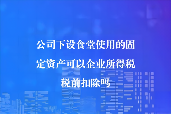 公司下设食堂使用的固定资产可以企业所得税税前扣除吗？